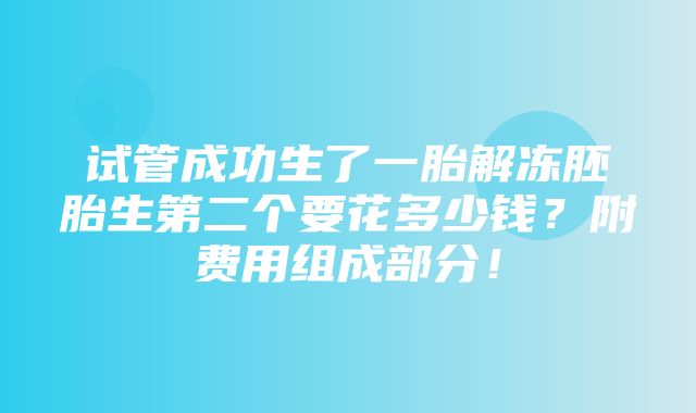 试管成功生了一胎解冻胚胎生第二个要花多少钱？附费用组成部分！