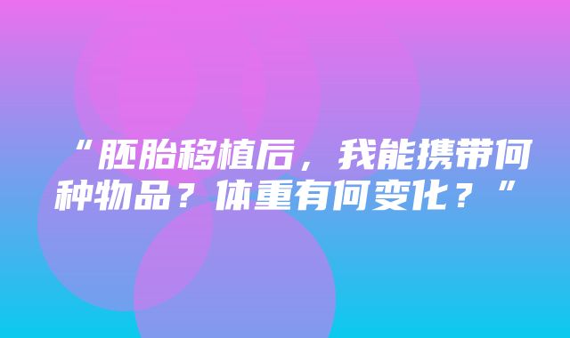 “胚胎移植后，我能携带何种物品？体重有何变化？”