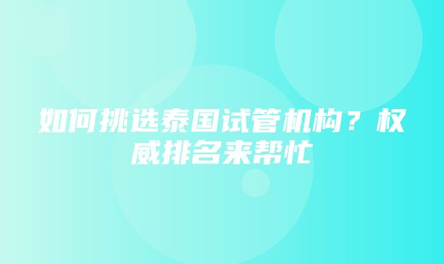 如何挑选泰国试管机构？权威排名来帮忙