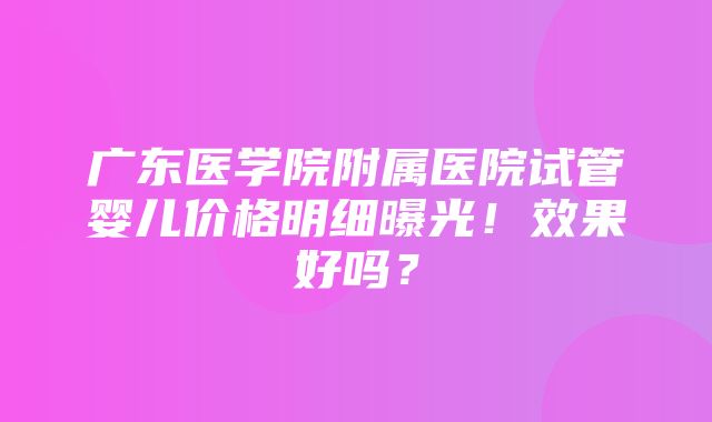 广东医学院附属医院试管婴儿价格明细曝光！效果好吗？