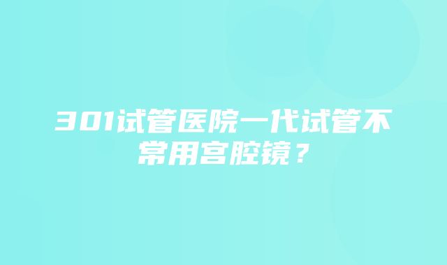 301试管医院一代试管不常用宫腔镜？