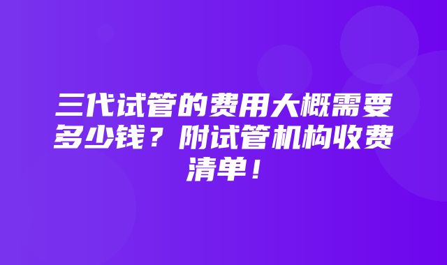 三代试管的费用大概需要多少钱？附试管机构收费清单！