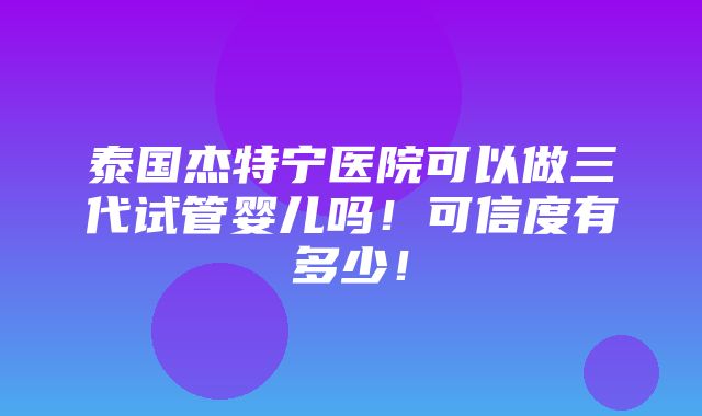 泰国杰特宁医院可以做三代试管婴儿吗！可信度有多少！