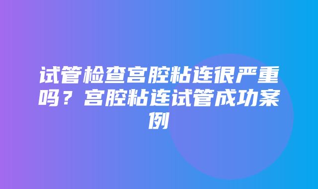 试管检查宫腔粘连很严重吗？宫腔粘连试管成功案例