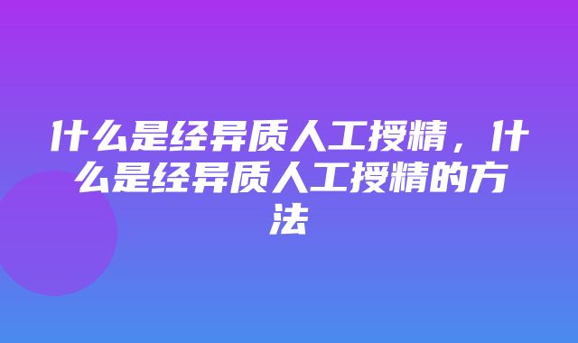 什么是经异质人工授精，什么是经异质人工授精的方法