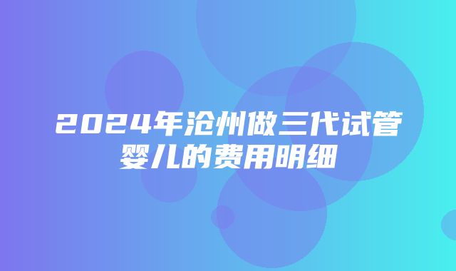 2024年沧州做三代试管婴儿的费用明细