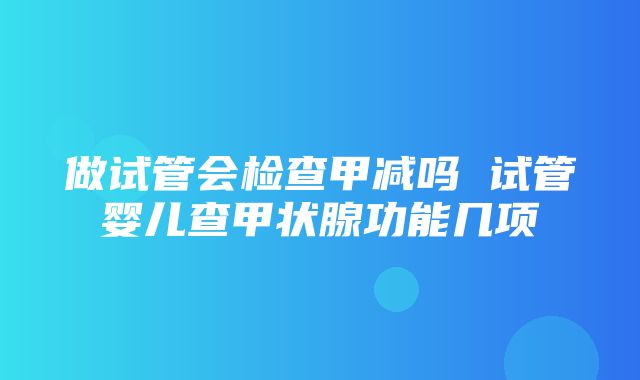 做试管会检查甲减吗 试管婴儿查甲状腺功能几项