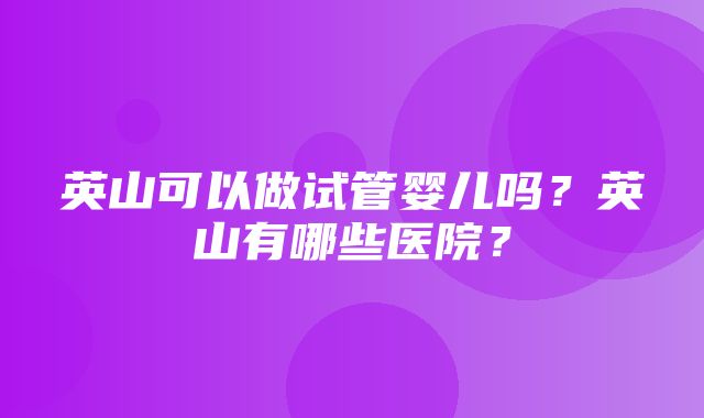 英山可以做试管婴儿吗？英山有哪些医院？