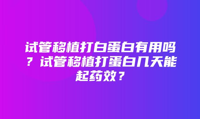 试管移植打白蛋白有用吗？试管移植打蛋白几天能起药效？