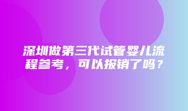 深圳做第三代试管婴儿流程参考，可以报销了吗？