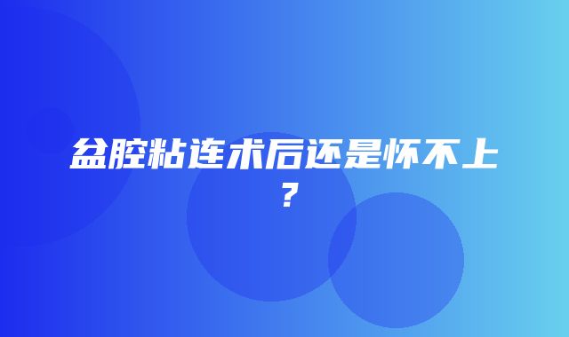 盆腔粘连术后还是怀不上？