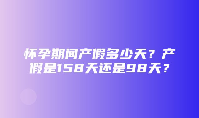 怀孕期间产假多少天？产假是158天还是98天？