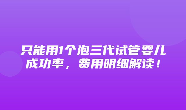 只能用1个泡三代试管婴儿成功率，费用明细解读！