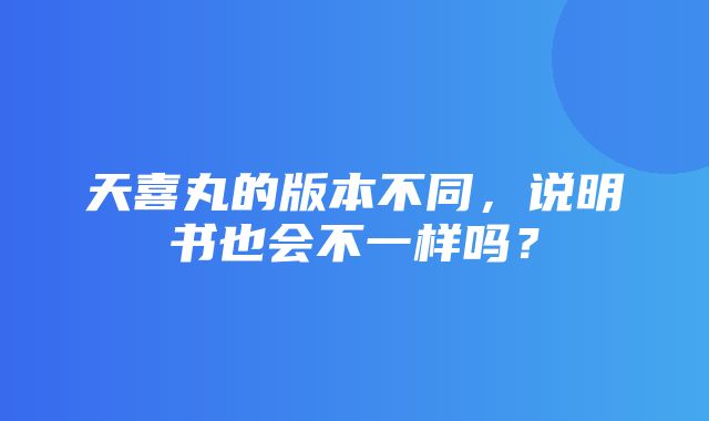 天喜丸的版本不同，说明书也会不一样吗？