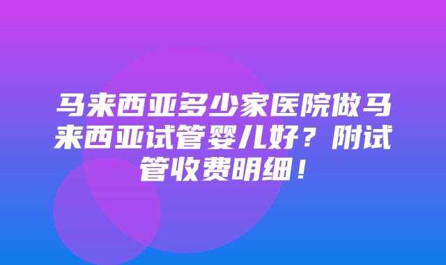 马来西亚多少家医院做马来西亚试管婴儿好？附试管收费明细！