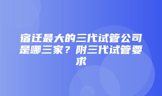 宿迁最大的三代试管公司是哪三家？附三代试管要求