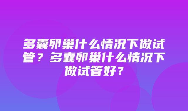 多囊卵巢什么情况下做试管？多囊卵巢什么情况下做试管好？