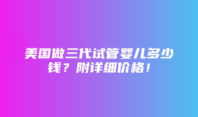 美国做三代试管婴儿多少钱？附详细价格！