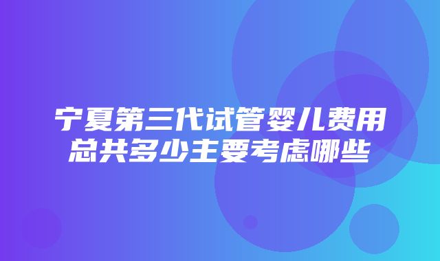 宁夏第三代试管婴儿费用总共多少主要考虑哪些