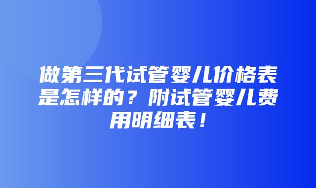 做第三代试管婴儿价格表是怎样的？附试管婴儿费用明细表！