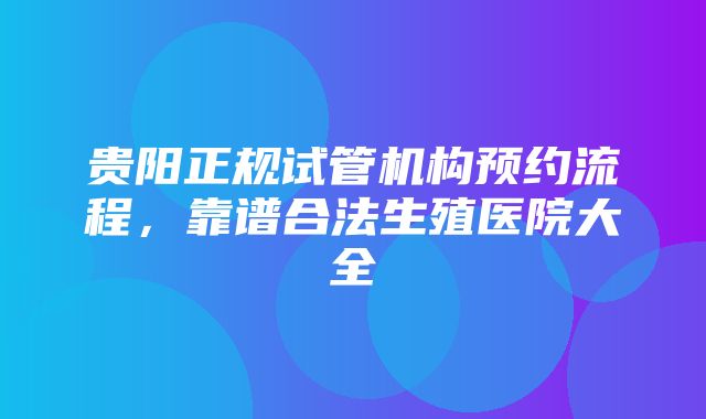 贵阳正规试管机构预约流程，靠谱合法生殖医院大全