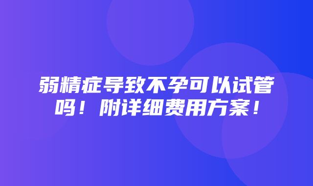 弱精症导致不孕可以试管吗！附详细费用方案！