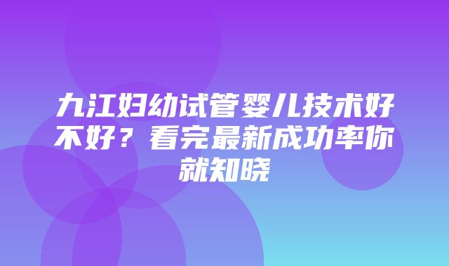 九江妇幼试管婴儿技术好不好？看完最新成功率你就知晓