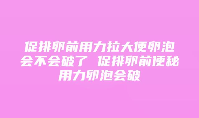 促排卵前用力拉大便卵泡会不会破了 促排卵前便秘用力卵泡会破