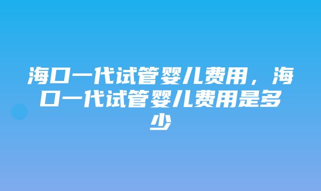 海口一代试管婴儿费用，海口一代试管婴儿费用是多少