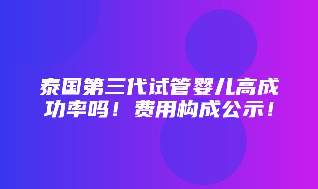 泰国第三代试管婴儿高成功率吗！费用构成公示！