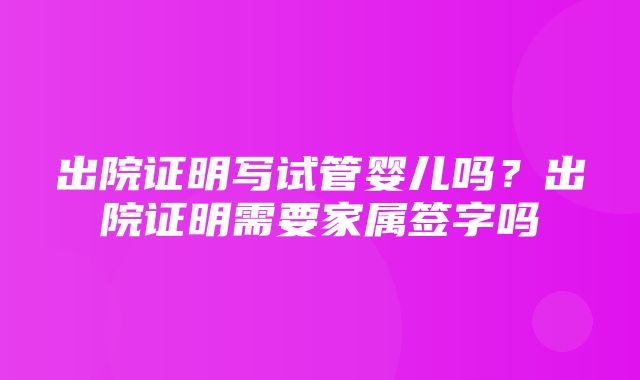 出院证明写试管婴儿吗？出院证明需要家属签字吗