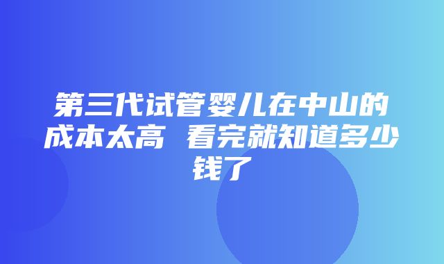 第三代试管婴儿在中山的成本太高 看完就知道多少钱了