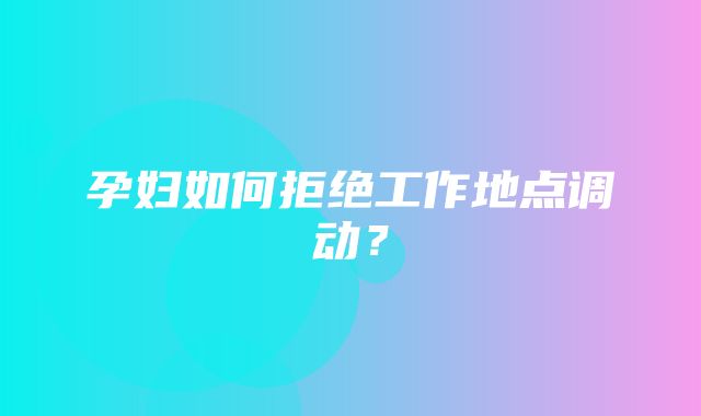 孕妇如何拒绝工作地点调动？