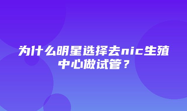 为什么明星选择去nic生殖中心做试管？