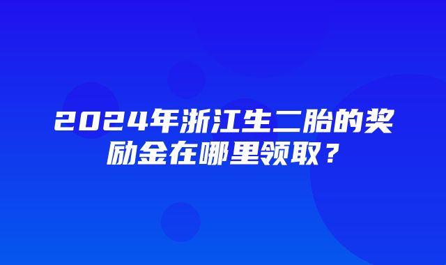 2024年浙江生二胎的奖励金在哪里领取？