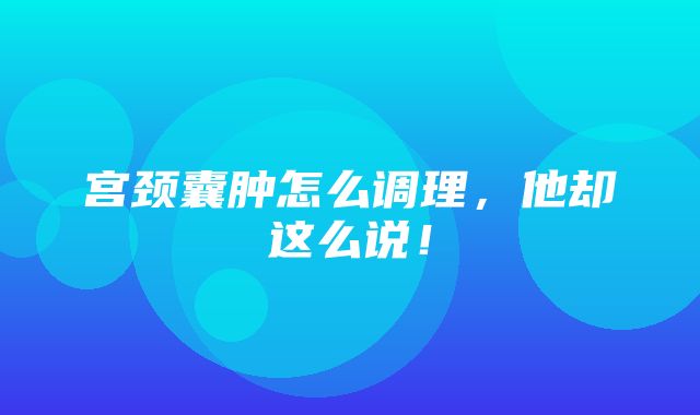 宫颈囊肿怎么调理，他却这么说！