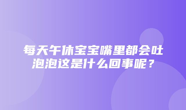 每天午休宝宝嘴里都会吐泡泡这是什么回事呢？