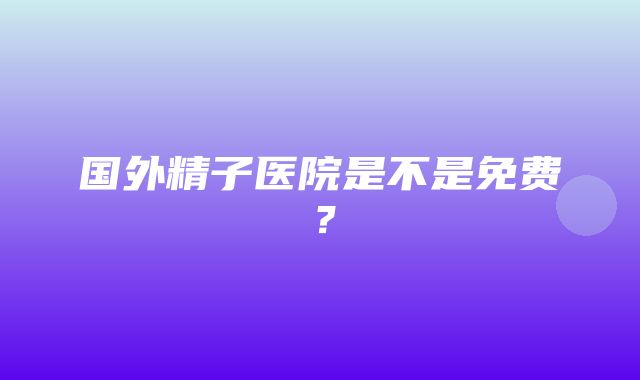 国外精子医院是不是免费？