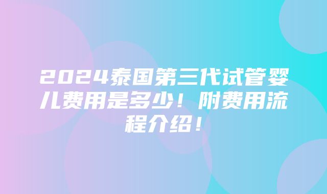 2024泰国第三代试管婴儿费用是多少！附费用流程介绍！