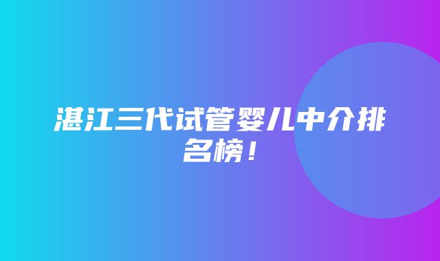 湛江三代试管婴儿中介排名榜！