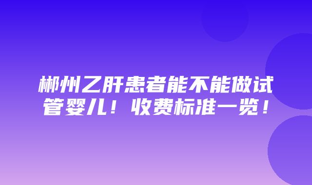 郴州乙肝患者能不能做试管婴儿！收费标准一览！