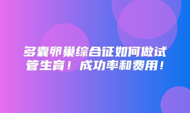 多囊卵巢综合征如何做试管生育！成功率和费用！