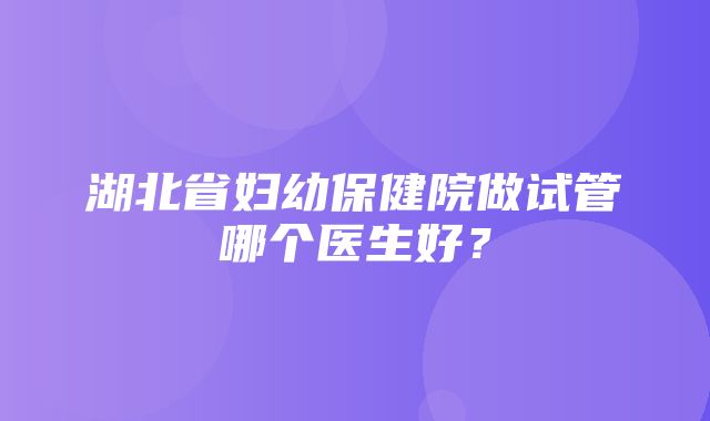 湖北省妇幼保健院做试管哪个医生好？