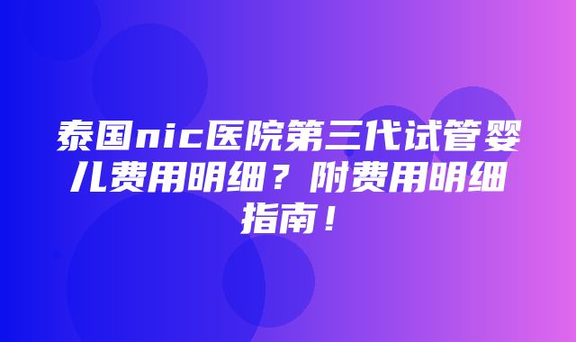 泰国nic医院第三代试管婴儿费用明细？附费用明细指南！