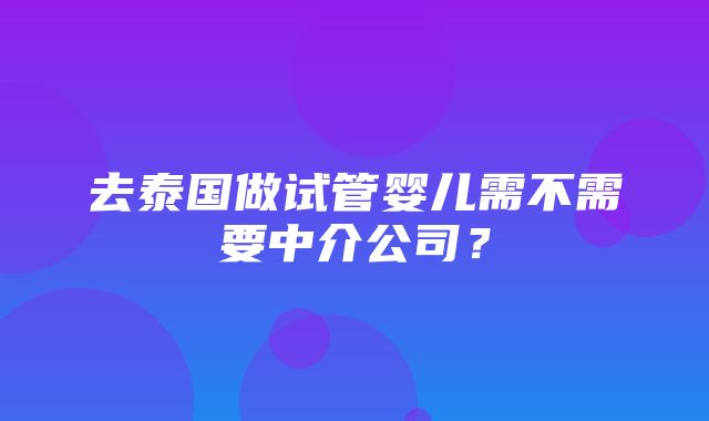 去泰国做试管婴儿需不需要中介公司？