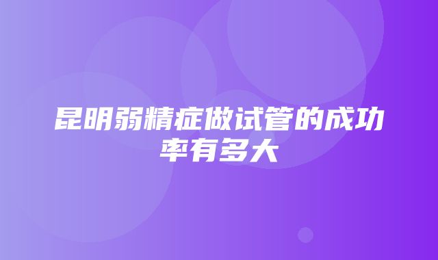 昆明弱精症做试管的成功率有多大