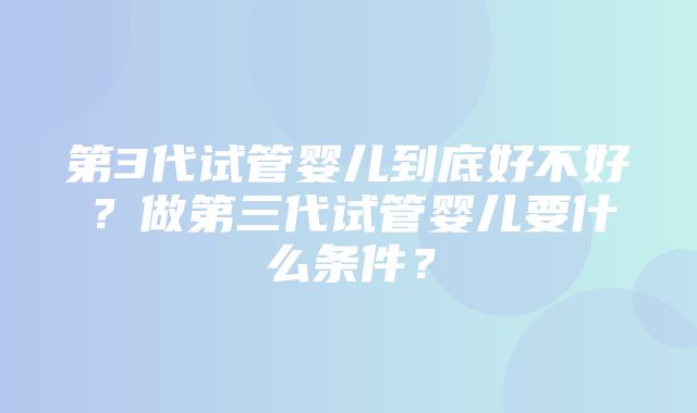 第3代试管婴儿到底好不好？做第三代试管婴儿要什么条件？