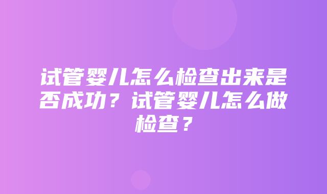 试管婴儿怎么检查出来是否成功？试管婴儿怎么做检查？