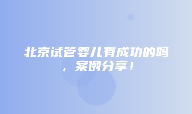 北京试管婴儿有成功的吗，案例分享！