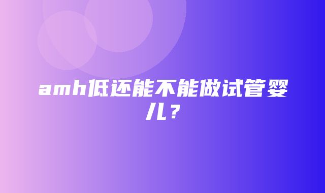 amh低还能不能做试管婴儿？